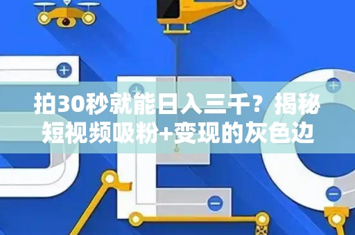 拍30秒就能日入三千？揭秘短视频吸粉+变现的灰色边界